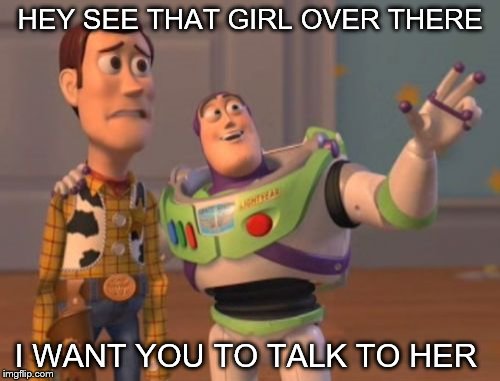 X, X Everywhere Meme | HEY SEE THAT GIRL OVER THERE; I WANT YOU TO TALK TO HER | image tagged in memes,x x everywhere | made w/ Imgflip meme maker