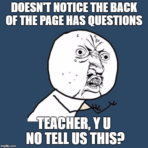 Y U No | DOESN'T NOTICE THE BACK OF THE PAGE HAS QUESTIONS; TEACHER, Y U NO TELL US THIS? | image tagged in memes,y u no | made w/ Imgflip meme maker