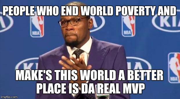 You The Real MVP Meme | PEOPLE WHO END WORLD POVERTY AND; MAKE'S THIS WORLD A BETTER PLACE IS DA REAL MVP | image tagged in memes,you the real mvp | made w/ Imgflip meme maker
