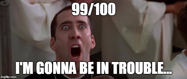 nic cage 1 | 99/100 I'M GONNA BE IN TROUBLE... | image tagged in nic cage 1 | made w/ Imgflip meme maker