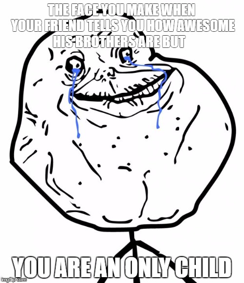 Forever Alone | THE FACE YOU MAKE WHEN YOUR FRIEND TELLS YOU HOW AWESOME HIS BROTHERS ARE BUT; YOU ARE AN ONLY CHILD | image tagged in forever alone | made w/ Imgflip meme maker