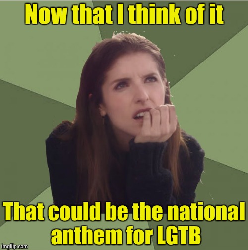 Philosophanna | Now that I think of it That could be the national anthem for LGTB | image tagged in philosophanna | made w/ Imgflip meme maker