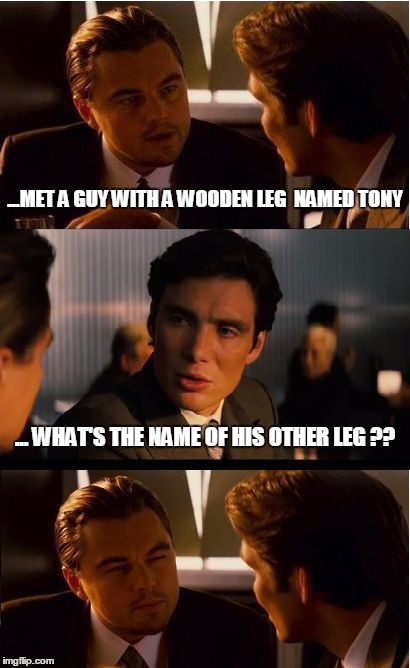 Inception | ...MET A GUY WITH A WOODEN LEG  NAMED TONY; ... WHAT'S THE NAME OF HIS OTHER LEG ?? | image tagged in memes,inception | made w/ Imgflip meme maker