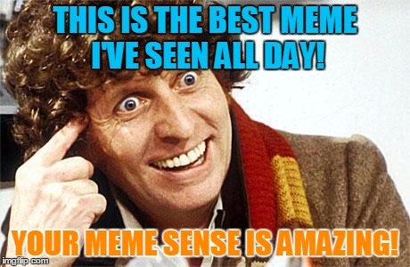 dr who crazy | THIS IS THE BEST MEME I'VE SEEN ALL DAY! YOUR MEME SENSE IS AMAZING! | image tagged in dr who crazy | made w/ Imgflip meme maker