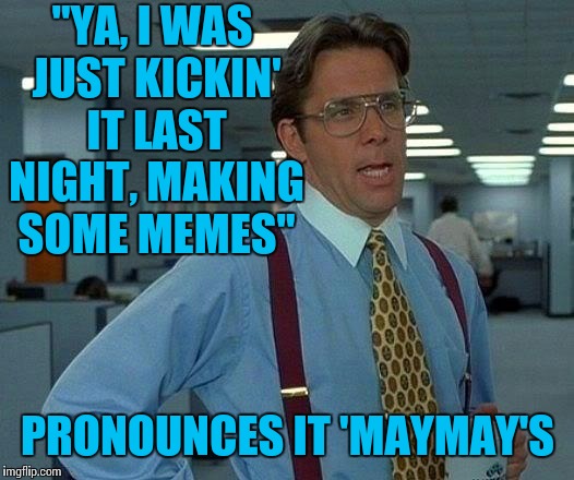 Hip Boss at the Water Cooler | "YA, I WAS JUST KICKIN' IT LAST NIGHT, MAKING SOME MEMES"; PRONOUNCES IT 'MAYMAY'S | image tagged in memes,that would be great,hipster boss,cool guy,good guy boss | made w/ Imgflip meme maker