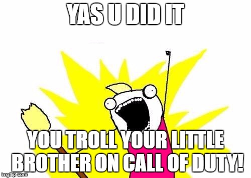 X All The Y | YAS U DID IT; YOU TROLL YOUR LITTLE BROTHER ON CALL OF DUTY! | image tagged in memes,x all the y | made w/ Imgflip meme maker