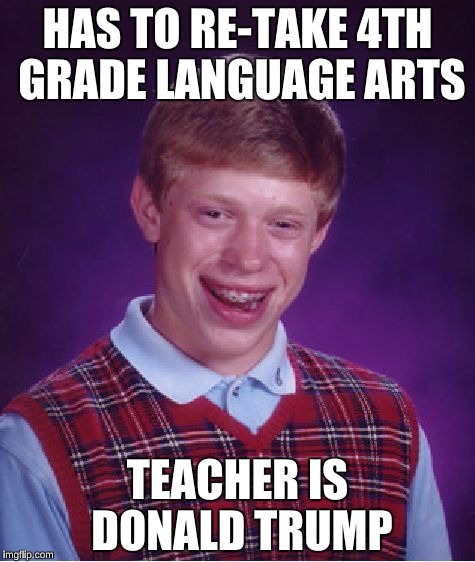 Donald Trump talks like a 4th Grader | HAS TO RE-TAKE 4TH GRADE LANGUAGE ARTS; TEACHER IS DONALD TRUMP | image tagged in memes,bad luck brian,donald trump,never go full retard,presidential race | made w/ Imgflip meme maker