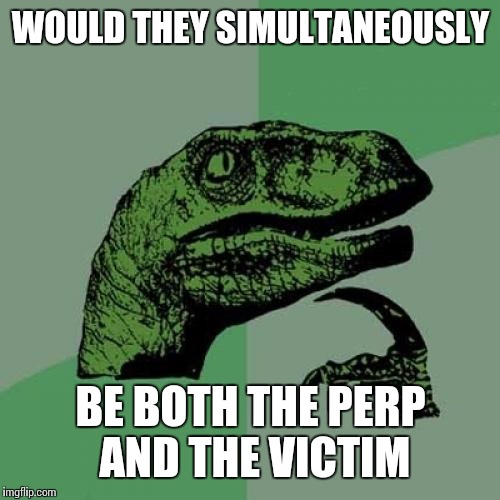 Philosoraptor Meme | WOULD THEY SIMULTANEOUSLY BE BOTH THE PERP AND THE VICTIM | image tagged in memes,philosoraptor | made w/ Imgflip meme maker