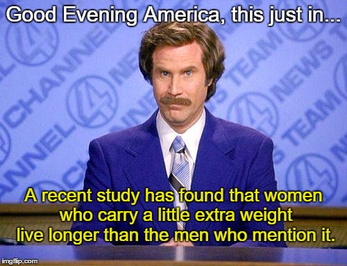 Ron Burgundy update | Good Evening America, this just in... A recent study has found that women who carry a little extra weight live longer than the men who mention it. | image tagged in anchorman news update,funny,memes,paxxx | made w/ Imgflip meme maker