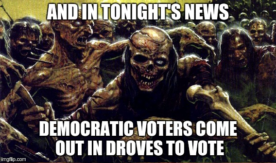 Night of the Living Dems | AND IN TONIGHT'S NEWS DEMOCRATIC VOTERS COME OUT IN DROVES TO VOTE | image tagged in memes | made w/ Imgflip meme maker