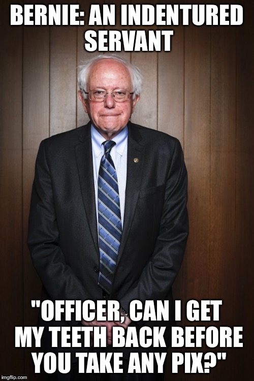 Bernie Sanders standing | BERNIE: AN INDENTURED SERVANT; "OFFICER, CAN I GET MY TEETH BACK BEFORE YOU TAKE ANY PIX?" | image tagged in bernie sanders standing | made w/ Imgflip meme maker