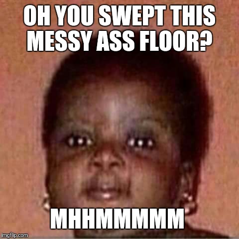 Mhhmmmmm | OH YOU SWEPT THIS MESSY ASS FLOOR? MHHMMMMM | image tagged in mhhmmmmm,funny,turtlebo | made w/ Imgflip meme maker