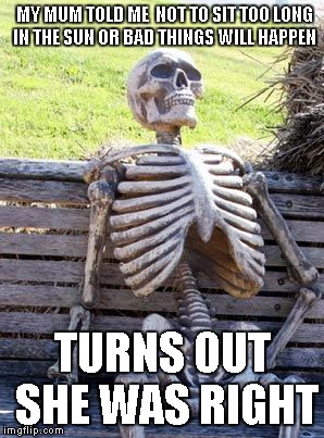 Waiting Skeleton | MY MUM TOLD ME  NOT TO SIT TOO LONG IN THE SUN OR BAD THINGS WILL HAPPEN; TURNS OUT SHE WAS RIGHT | image tagged in memes,waiting skeleton | made w/ Imgflip meme maker