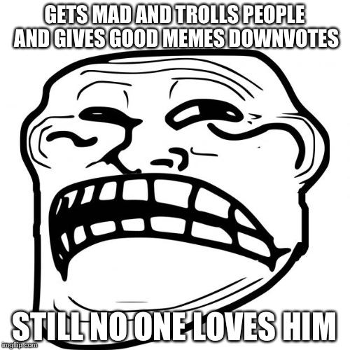 Trolololololololo ha ha ha ha ha! | GETS MAD AND TROLLS PEOPLE AND GIVES GOOD MEMES DOWNVOTES; STILL NO ONE LOVES HIM | image tagged in sad troll face | made w/ Imgflip meme maker