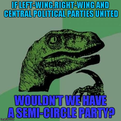 Philosoraptor | IF LEFT-WING,RIGHT-WING AND CENTRAL POLITICAL PARTIES UNITED; WOULDN'T WE HAVE A SEMI-CIRCLE PARTY? | image tagged in memes,philosoraptor | made w/ Imgflip meme maker