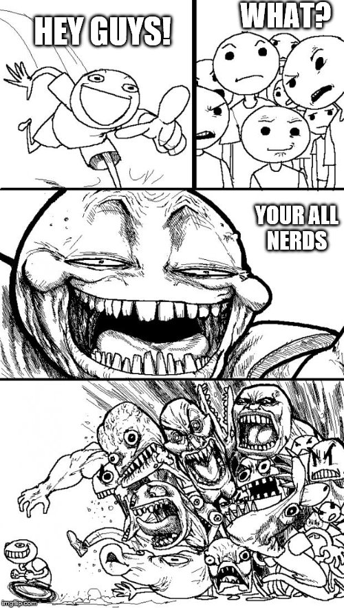 Hey Internet | WHAT? HEY GUYS! YOUR ALL NERDS | image tagged in memes,hey internet | made w/ Imgflip meme maker
