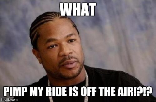 Serious Xzibit Meme | WHAT; PIMP MY RIDE IS OFF THE AIR!?!? | image tagged in memes,serious xzibit | made w/ Imgflip meme maker