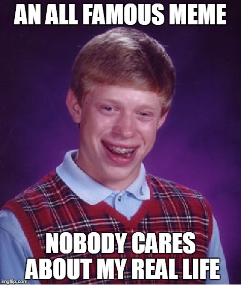 Bad Luck Brian Meme | AN ALL FAMOUS MEME; NOBODY CARES ABOUT MY REAL LIFE | image tagged in memes,bad luck brian,funny | made w/ Imgflip meme maker