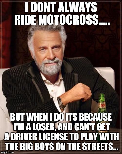 The Most Interesting Man In The World | I DONT ALWAYS RIDE MOTOCROSS..... BUT WHEN I DO ITS BECAUSE I'M A LOSER, AND CAN'T GET A DRIVER LICENSE TO PLAY WITH THE BIG BOYS ON THE STREETS... | image tagged in memes,the most interesting man in the world | made w/ Imgflip meme maker