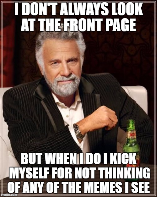 When I see the front page | I DON'T ALWAYS LOOK AT THE FRONT PAGE; BUT WHEN I DO I KICK MYSELF FOR NOT THINKING OF ANY OF THE MEMES I SEE | image tagged in memes,the most interesting man in the world,front page | made w/ Imgflip meme maker
