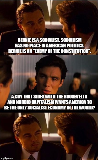 Inception Meme | BERNIE IS A SOCIALIST. SOCIALISM HAS NO PLACE IN AMERICAN POLITICS. BERNIE IS AN "ENEMY OF THE CONSTITUTION". A GUY THAT SIDES WITH THE ROOSEVELTS AND NORDIC CAPITALISM WANTS AMERICA TO BE THE ONLY SOCIALIST ECONOMY IN THE WORLD? | image tagged in memes,inception | made w/ Imgflip meme maker