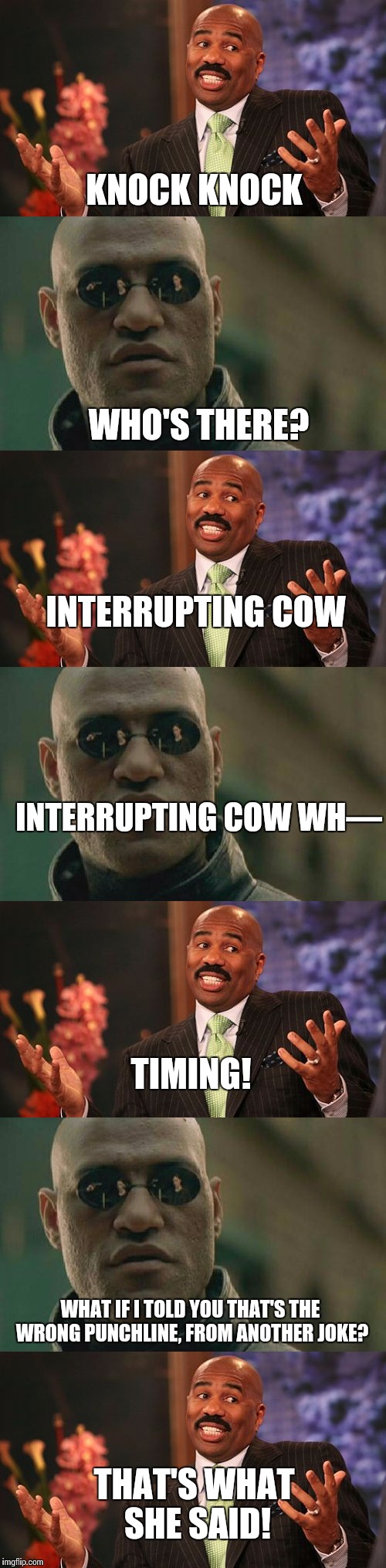 Steve's picked up a new joke he wants to try out on Morpheus | KNOCK KNOCK; WHO'S THERE? INTERRUPTING COW; INTERRUPTING COW WH—; TIMING! WHAT IF I TOLD YOU THAT'S THE WRONG PUNCHLINE, FROM ANOTHER JOKE? THAT'S WHAT SHE SAID! | image tagged in steve harvey,matrix morpheus,memes | made w/ Imgflip meme maker
