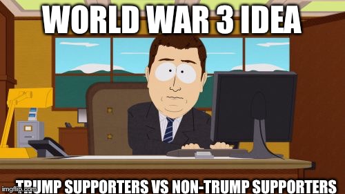 Aaaaand Its Gone | WORLD WAR 3 IDEA; TRUMP SUPPORTERS VS NON-TRUMP SUPPORTERS | image tagged in memes,aaaaand its gone | made w/ Imgflip meme maker