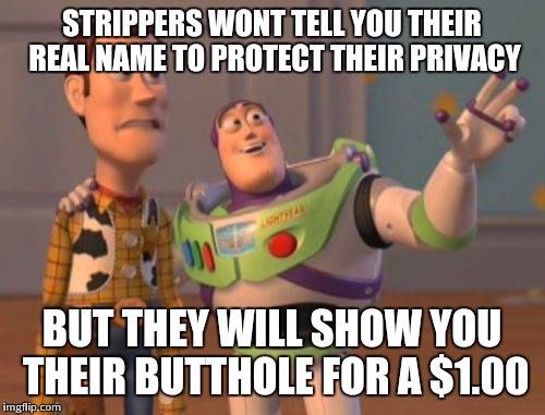 X, X Everywhere | STRIPPERS WONT TELL YOU THEIR REAL NAME TO PROTECT THEIR PRIVACY; BUT THEY WILL SHOW YOU THEIR BUTTHOLE FOR A $1.00 | image tagged in memes,x x everywhere | made w/ Imgflip meme maker