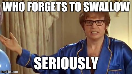 Austin Powers Honestly Meme | WHO FORGETS TO SWALLOW; SERIOUSLY | image tagged in memes,austin powers honestly | made w/ Imgflip meme maker