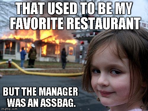 ... | THAT USED TO BE MY FAVORITE RESTAURANT; BUT THE MANAGER WAS AN ASSBAG. | image tagged in memes,disaster girl | made w/ Imgflip meme maker