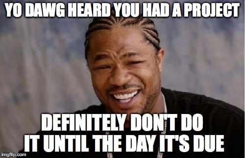 I work better under pressure | YO DAWG HEARD YOU HAD A PROJECT; DEFINITELY DON'T DO IT UNTIL THE DAY IT'S DUE | image tagged in memes,yo dawg heard you,lol,funny | made w/ Imgflip meme maker