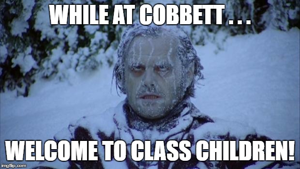 THEY WANT YOU TO PAY $132 MILLION FOR A NEW PICKERING | WHILE AT COBBETT . . . WELCOME TO CLASS CHILDREN! | image tagged in cold | made w/ Imgflip meme maker