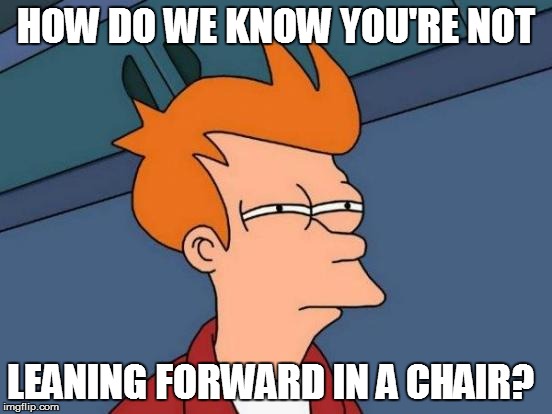 Futurama Fry Meme | HOW DO WE KNOW YOU'RE NOT LEANING FORWARD IN A CHAIR? | image tagged in memes,futurama fry | made w/ Imgflip meme maker