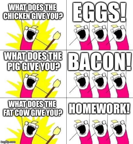 What Do We Not Want | WHAT DOES THE CHICKEN GIVE YOU? EGGS! WHAT DOES THE PIG GIVE YOU? BACON! WHAT DOES THE FAT COW GIVE YOU? HOMEWORK! | image tagged in memes,what do we want 3 | made w/ Imgflip meme maker