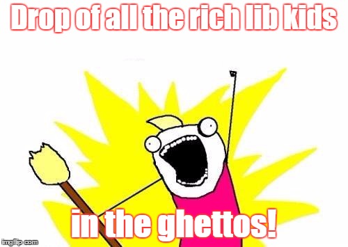 X All The Y Meme | Drop of all the rich lib kids in the ghettos! | image tagged in memes,x all the y | made w/ Imgflip meme maker