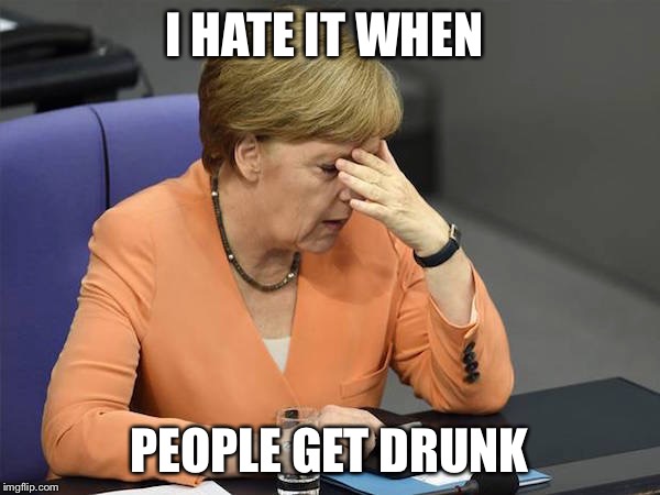 Facepalm Merkel | I HATE IT WHEN; PEOPLE GET DRUNK | image tagged in facepalm merkel | made w/ Imgflip meme maker