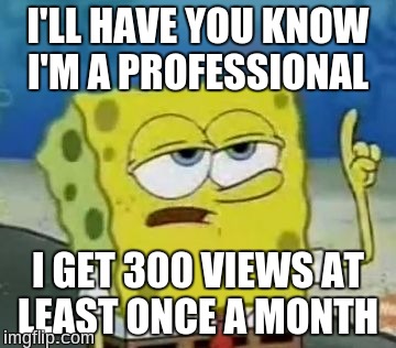 I'll Have You Know Spongebob Meme | I'LL HAVE YOU KNOW I'M A PROFESSIONAL; I GET 300 VIEWS AT LEAST ONCE A MONTH | image tagged in memes,ill have you know spongebob | made w/ Imgflip meme maker