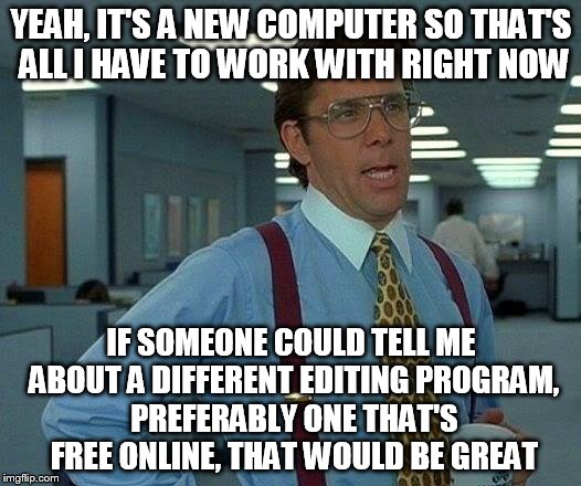 That Would Be Great Meme | YEAH, IT'S A NEW COMPUTER SO THAT'S ALL I HAVE TO WORK WITH RIGHT NOW IF SOMEONE COULD TELL ME ABOUT A DIFFERENT EDITING PROGRAM, PREFERABLY | image tagged in memes,that would be great | made w/ Imgflip meme maker