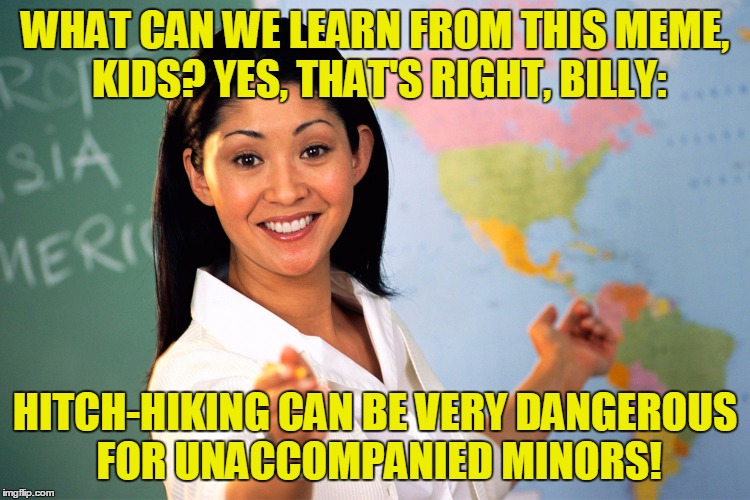 WHAT CAN WE LEARN FROM THIS MEME, KIDS? YES, THAT'S RIGHT, BILLY: HITCH-HIKING CAN BE VERY DANGEROUS FOR UNACCOMPANIED MINORS! | made w/ Imgflip meme maker