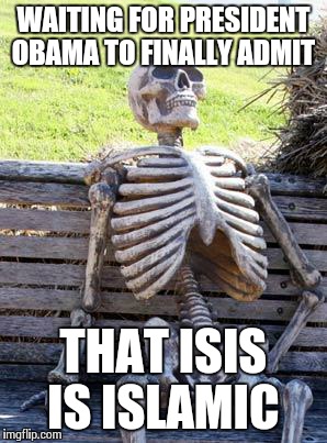 Waiting Skeleton | WAITING FOR PRESIDENT OBAMA TO FINALLY ADMIT; THAT ISIS IS ISLAMIC | image tagged in memes,waiting skeleton | made w/ Imgflip meme maker