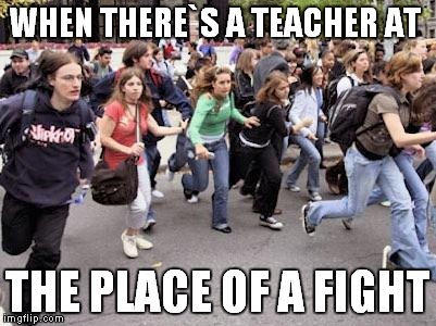 Running Students | WHEN THERE`S A TEACHER AT; THE PLACE OF A FIGHT | image tagged in running students | made w/ Imgflip meme maker