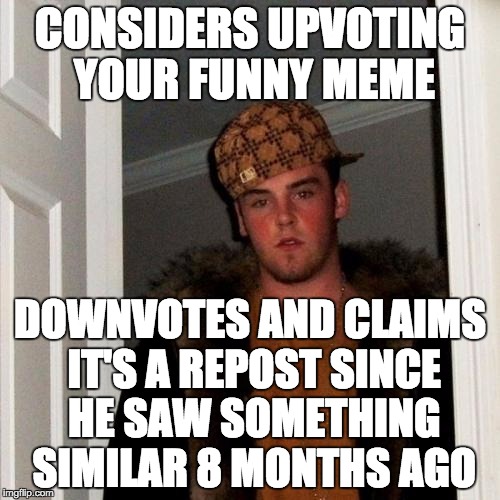 Scumbag Steve | CONSIDERS UPVOTING YOUR FUNNY MEME; DOWNVOTES AND CLAIMS IT'S A REPOST SINCE HE SAW SOMETHING SIMILAR 8 MONTHS AGO | image tagged in memes,scumbag steve | made w/ Imgflip meme maker