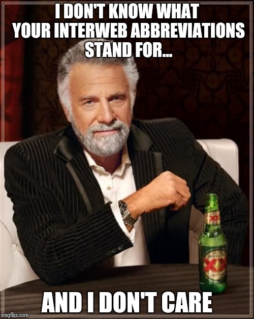 The Most Interesting Man In The World Meme | I DON'T KNOW WHAT YOUR INTERWEB ABBREVIATIONS STAND FOR... AND I DON'T CARE | image tagged in memes,the most interesting man in the world | made w/ Imgflip meme maker