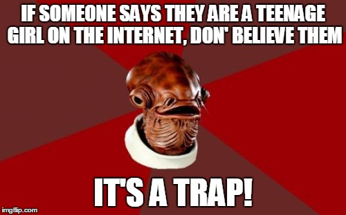 Admiral Ackbar Relationship Expert |  IF SOMEONE SAYS THEY ARE A TEENAGE GIRL ON THE INTERNET, DON' BELIEVE THEM; IT'S A TRAP! | image tagged in memes,admiral ackbar relationship expert | made w/ Imgflip meme maker