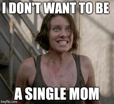 The Walking Dead |  I DON'T WANT TO BE; A SINGLE MOM | image tagged in the walking dead | made w/ Imgflip meme maker