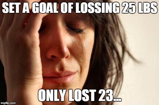 First World Problems | SET A GOAL OF LOSSING 25 LBS; ONLY LOST 23... | image tagged in memes,first world problems | made w/ Imgflip meme maker