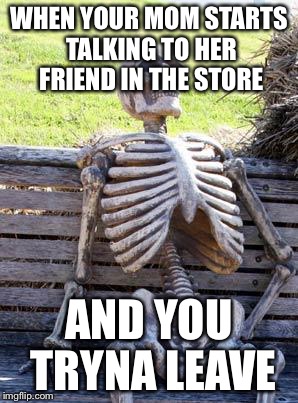 Waiting Skeleton | WHEN YOUR MOM STARTS TALKING TO HER FRIEND IN THE STORE; AND YOU TRYNA LEAVE | image tagged in memes,waiting skeleton | made w/ Imgflip meme maker