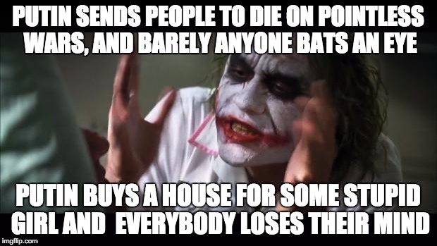 And everybody loses their minds | PUTIN SENDS PEOPLE TO DIE ON POINTLESS WARS, AND BARELY ANYONE BATS AN EYE; PUTIN BUYS A HOUSE FOR SOME STUPID GIRL AND  EVERYBODY LOSES THEIR MIND | image tagged in memes,and everybody loses their minds | made w/ Imgflip meme maker