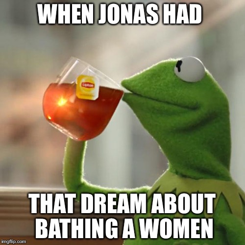 But That's None Of My Business Meme | WHEN JONAS HAD; THAT DREAM ABOUT BATHING A WOMEN | image tagged in memes,but thats none of my business,kermit the frog | made w/ Imgflip meme maker