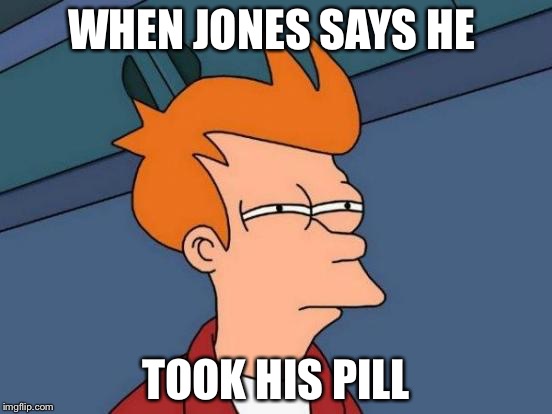 Futurama Fry | WHEN JONES SAYS HE; TOOK HIS PILL | image tagged in memes,futurama fry | made w/ Imgflip meme maker